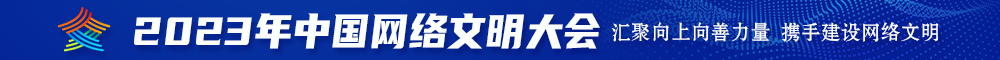 大吊尻逼视频免费观看2023年中国网络文明大会